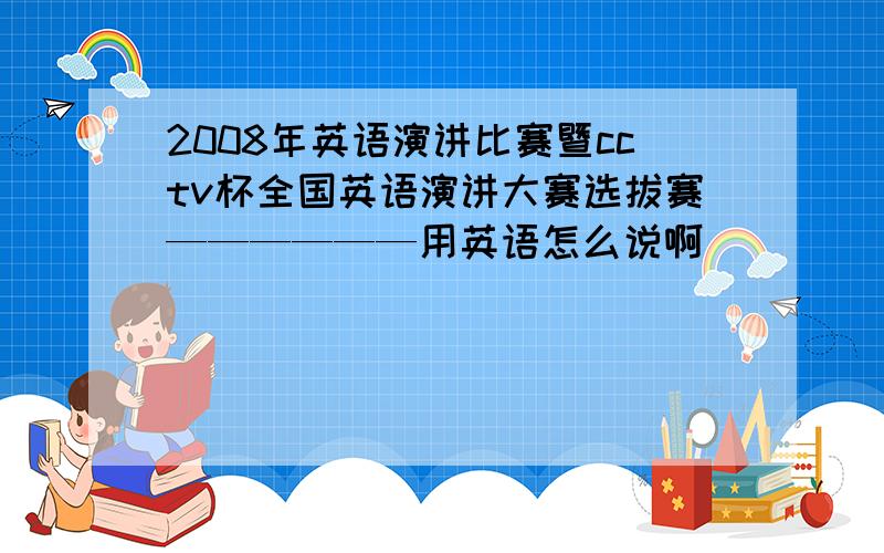 2008年英语演讲比赛暨cctv杯全国英语演讲大赛选拔赛——————用英语怎么说啊