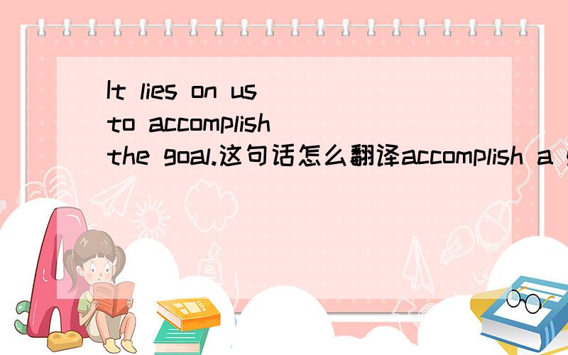 It lies on us to accomplish the goal.这句话怎么翻译accomplish a goal 实现目标