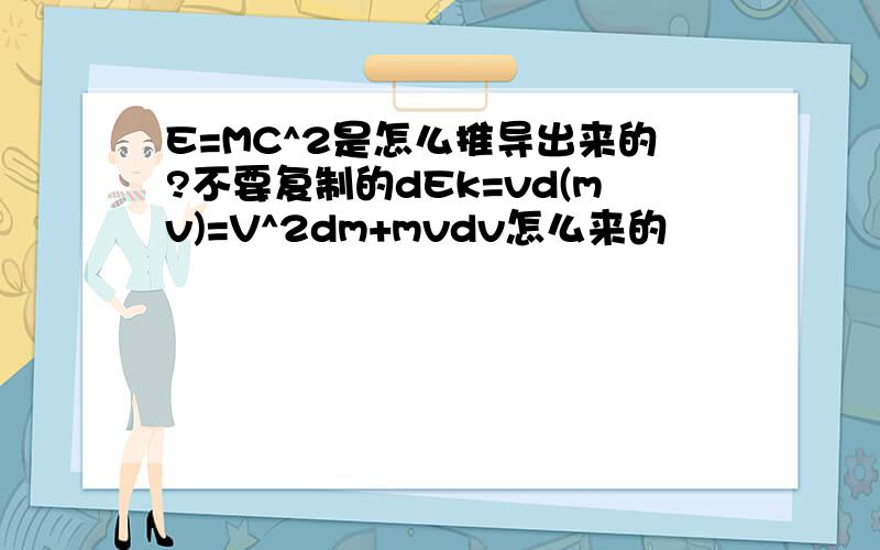 E=MC^2是怎么推导出来的?不要复制的dEk=vd(mv)=V^2dm+mvdv怎么来的