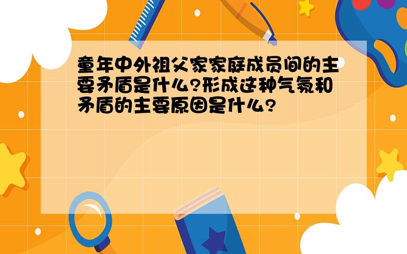 童年中外祖父家家庭成员间的主要矛盾是什么?形成这种气氛和矛盾的主要原因是什么?