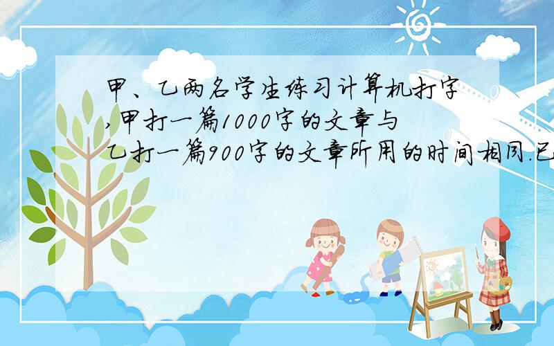 甲、乙两名学生练习计算机打字,甲打一篇1000字的文章与乙打一篇900字的文章所用的时间相同．已甲每分钟比乙每分钟多打5个字,问：甲、乙两人每分钟各打多少个字?