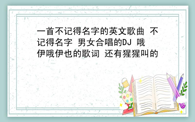 一首不记得名字的英文歌曲 不记得名字 男女合唱的DJ 哦伊哦伊也的歌词 还有猩猩叫的