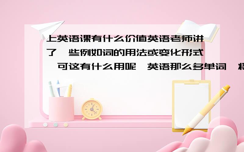 上英语课有什么价值英语老师讲了一些例如词的用法或变化形式,可这有什么用呢,英语那么多单词,将这一两个顶什么用,又不能举一反三,还不如节约时间让我们自己去记