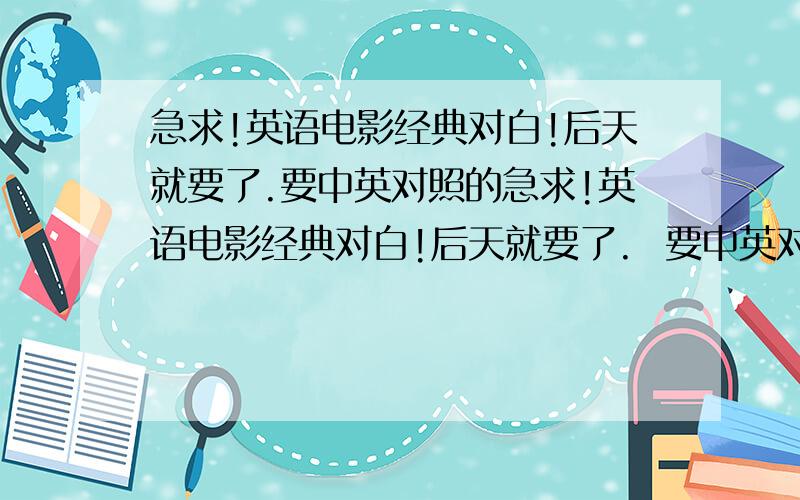 急求!英语电影经典对白!后天就要了.要中英对照的急求!英语电影经典对白!后天就要了.  要中英对照的,连续的对话,大约2~3分钟就可以了.（PS：要有音频文件的）拜托了.虽然没什么分,但是真