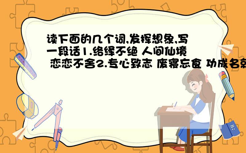 读下面的几个词,发挥想象,写一段话1.络绎不绝 人间仙境 恋恋不舍2.专心致志 废寝忘食 功成名就