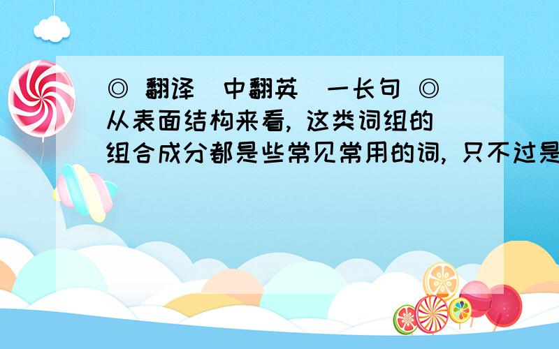 ◎ 翻译（中翻英）一长句 ◎从表面结构来看, 这类词组的组合成分都是些常见常用的词, 只不过是人们将它们组合起来并赋予新的意蕴罢了, 如Watergate, 它表示的不是“水门”这样一个普通的