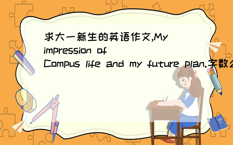 求大一新生的英语作文,My impression of Compus life and my future plan.字数么大概练习本一页。看好4楼！复制的什么最讨厌了！