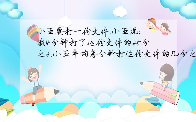 小王要打一份文件.小王说：“我4分钟打了这份文件的25分之2.小王平均每分钟打这份文件的几分之几?剩下的文件还要多少分钟才能打完?