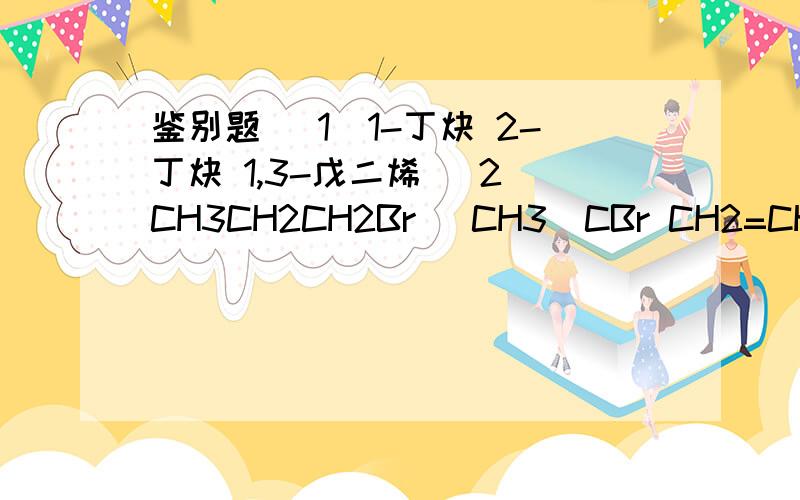 鉴别题 （1）1-丁炔 2-丁炔 1,3-戊二烯 （2）CH3CH2CH2Br （CH3）CBr CH2=CHCH2Br HBrC=CHCH3