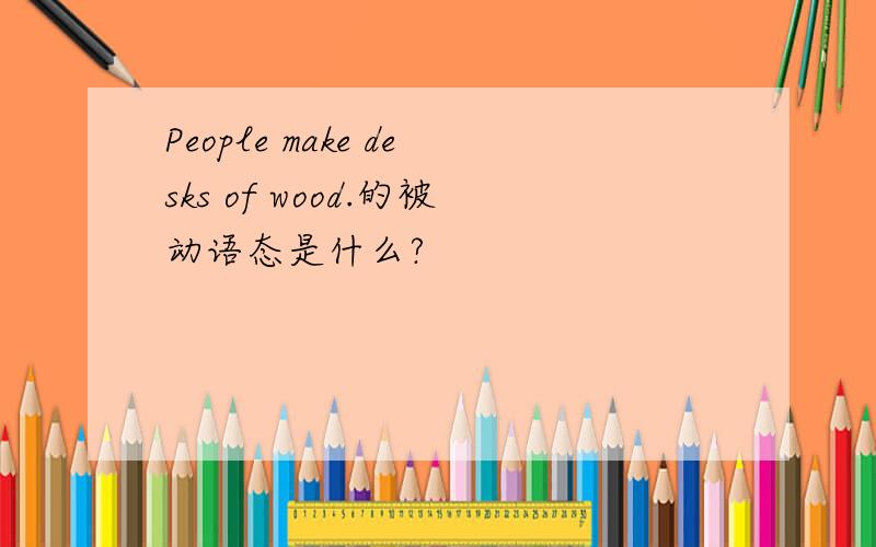 People make desks of wood.的被动语态是什么?