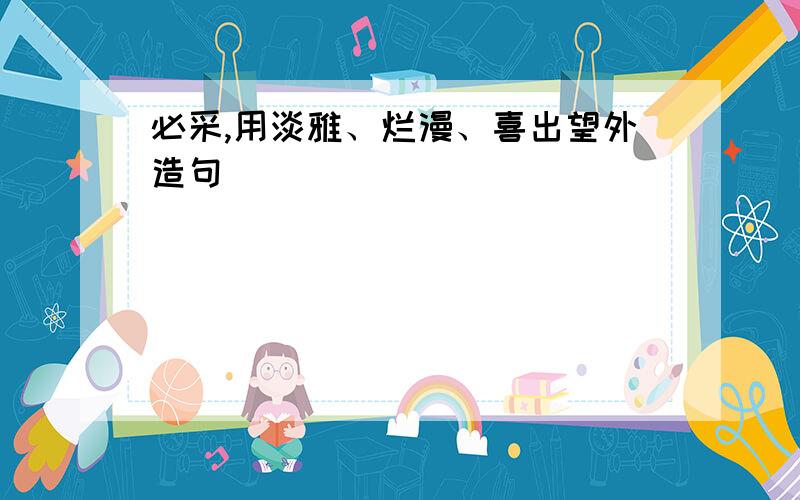 必采,用淡雅、烂漫、喜出望外造句