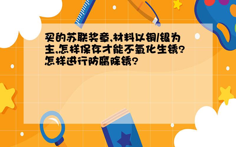 买的苏联奖章,材料以铜/银为主,怎样保存才能不氧化生锈?怎样进行防腐除锈?