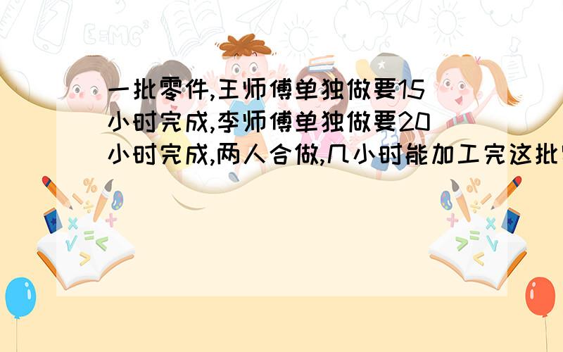 一批零件,王师傅单独做要15小时完成,李师傅单独做要20小时完成,两人合做,几小时能加工完这批零件的3/4