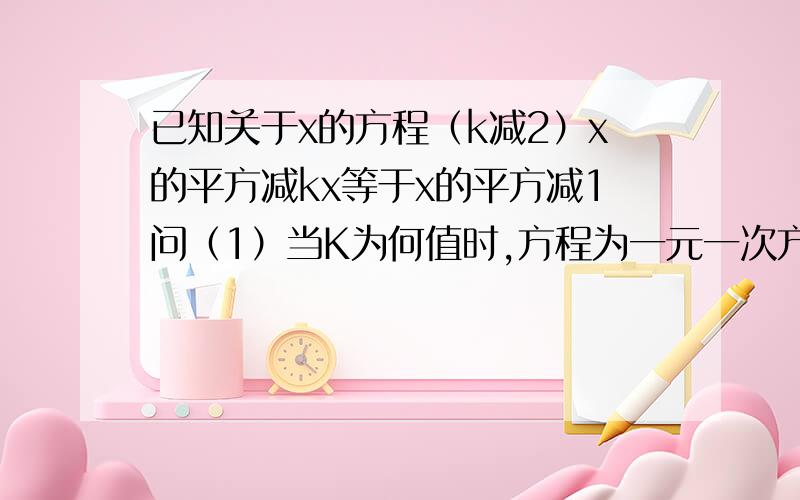 已知关于x的方程（k减2）x的平方减kx等于x的平方减1问（1）当K为何值时,方程为一元一次方程（2）当K为何值时,方程为一元二次方程