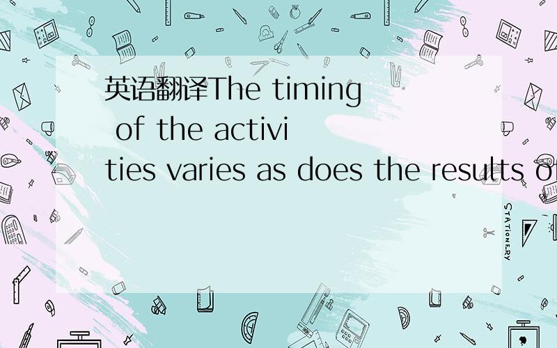 英语翻译The timing of the activities varies as does the results of each activity.我看的不是哲学著作，是软件工程的论文。activity是软件工程的术语。软件过程（process）是活动（activity）的集合。活动是任