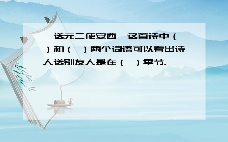 《送元二使安西》这首诗中（ ）和（ ）两个词语可以看出诗人送别友人是在（ ）季节.