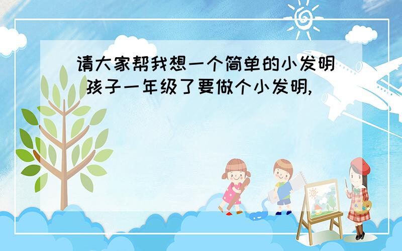 请大家帮我想一个简单的小发明 孩子一年级了要做个小发明,