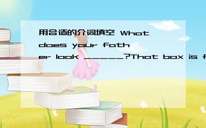 用合适的介词填空 What does your father look _____?That box is full ____ books.The people there are friendly _______ visitors.