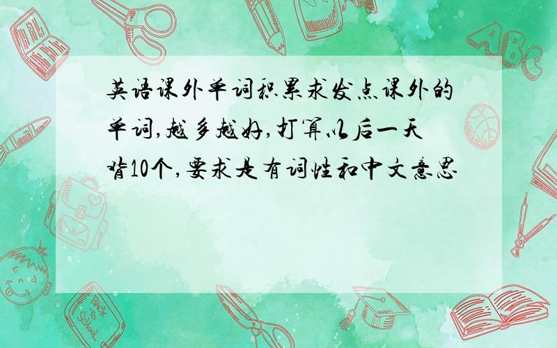 英语课外单词积累求发点课外的单词,越多越好,打算以后一天背10个,要求是有词性和中文意思