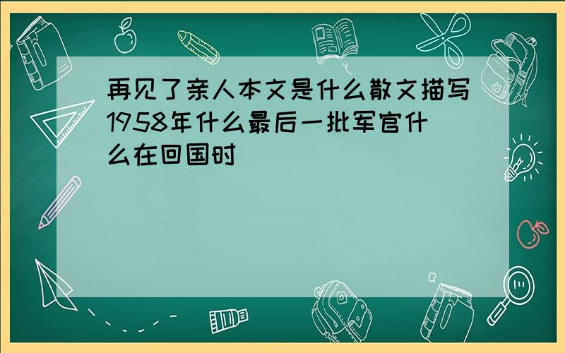 再见了亲人本文是什么散文描写1958年什么最后一批军官什么在回国时