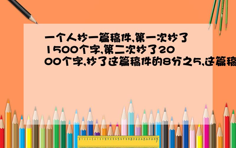 一个人抄一篇稿件,第一次抄了1500个字,第二次抄了2000个字,抄了这篇稿件的8分之5,这篇稿件共有多少字