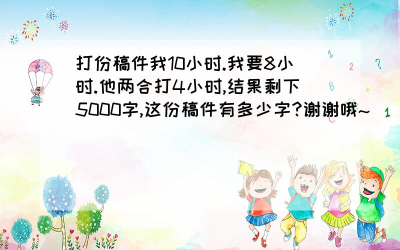 打份稿件我10小时.我要8小时.他两合打4小时,结果剩下5000字,这份稿件有多少字?谢谢哦~