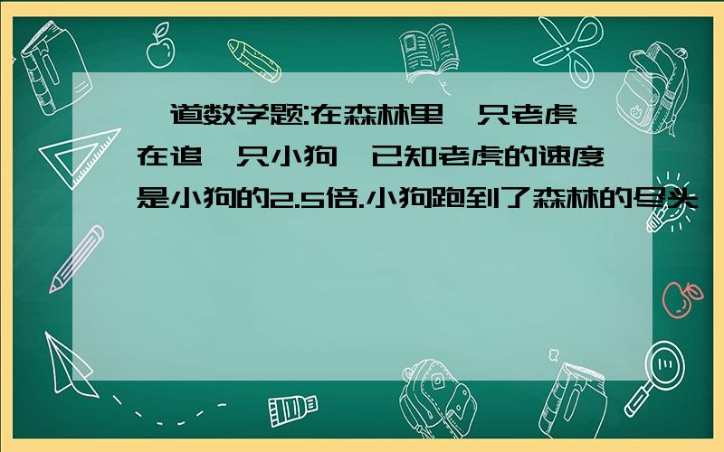 一道数学题:在森林里一只老虎在追一只小狗,已知老虎的速度是小狗的2.5倍.小狗跑到了森林的尽头,于是被迫跳入眼前的这个圆形的池塘.问:小狗要怎么游才能上岸时老虎追不到它?（不考虑上