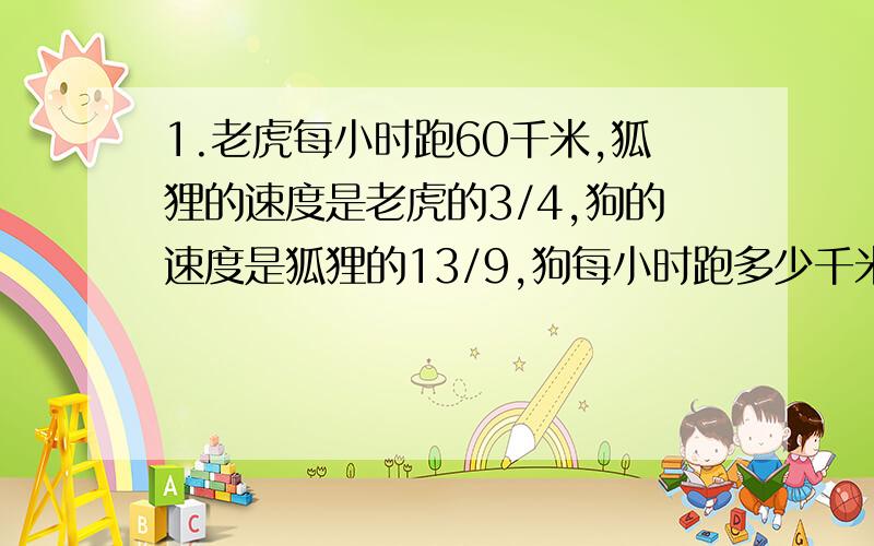 1.老虎每小时跑60千米,狐狸的速度是老虎的3/4,狗的速度是狐狸的13/9,狗每小时跑多少千米?2.六年级共有150人,已经达到体育锻炼标准的有7/10,而达标的学生的3/5是男生,达标的女生有多少人?