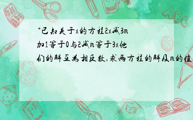 “已知关于x的方程2x减3m加1等于0与2减m等于3x他们的解互为相反数,求两方程的解及m的值.”