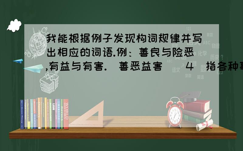 我能根据例子发现构词规律并写出相应的词语.例：善良与险恶,有益与有害.（善恶益害）（4）指各种事情主要的和次要的,急于要办的和可以慢一点办的.