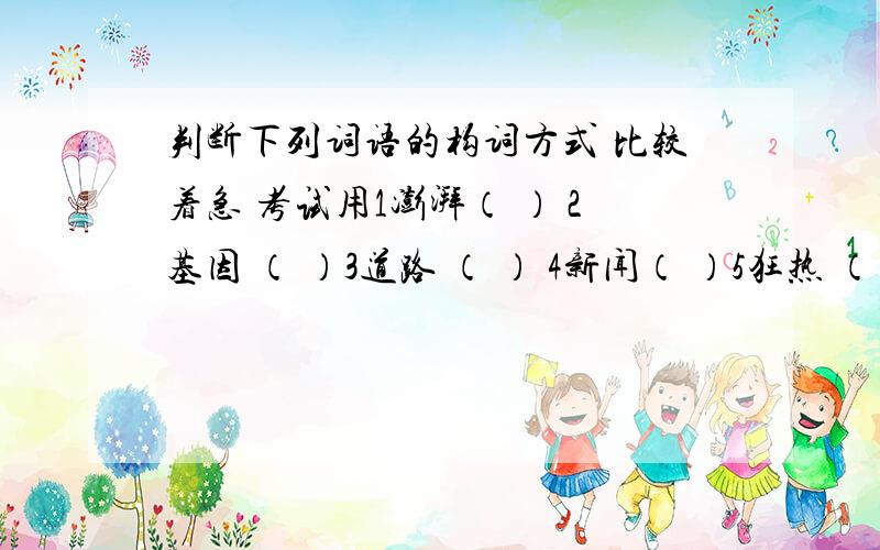 判断下列词语的构词方式 比较着急 考试用1澎湃（ ） 2基因 （ ）3道路 （ ） 4新闻（ ）5狂热 （ ） 6出席 （ ）7改正 （ ） 8面熟 （ ）9船只（ ） 10木头（ ）1 叮咛（ ） 2 黑客（ ）3 胖子（