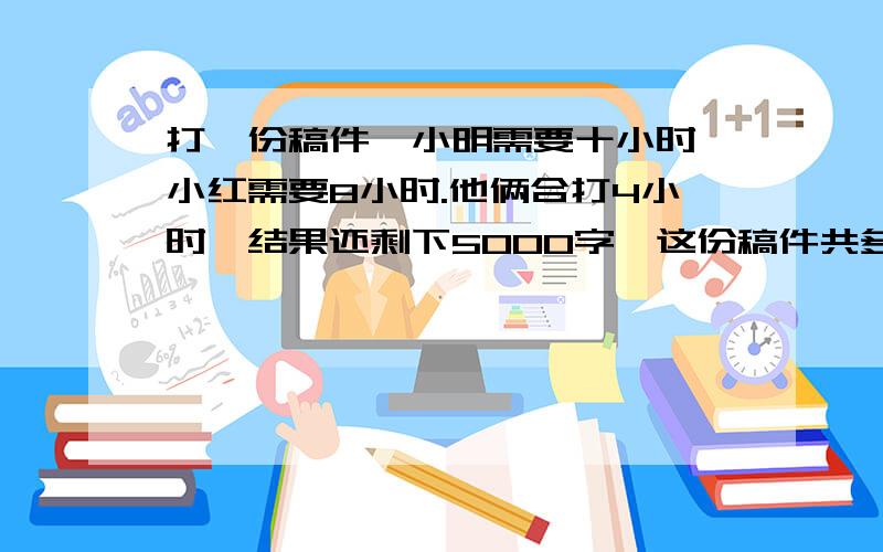 打一份稿件,小明需要十小时,小红需要8小时.他俩合打4小时,结果还剩下5000字,这份稿件共多少字.