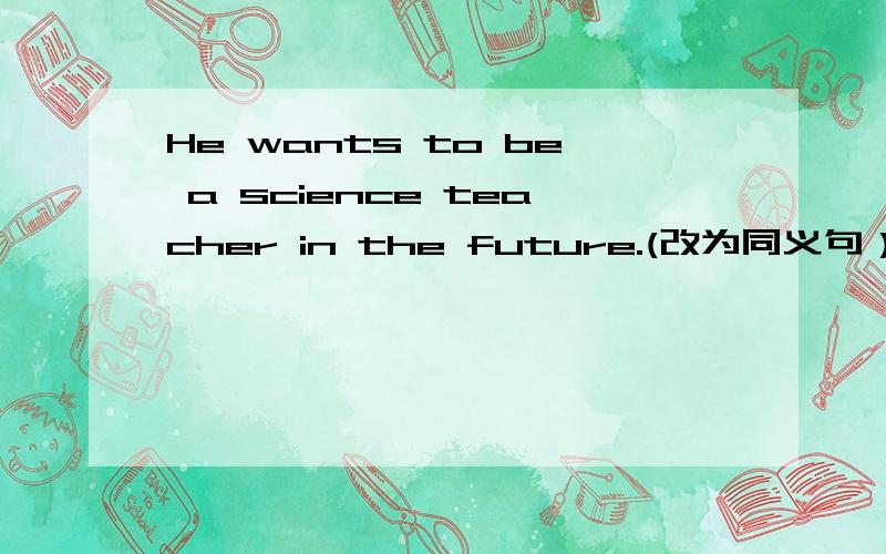 He wants to be a science teacher in the future.(改为同义句） He wants to be a（ ）（ ）science in the future.