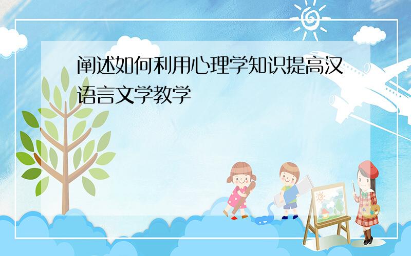 阐述如何利用心理学知识提高汉语言文学教学