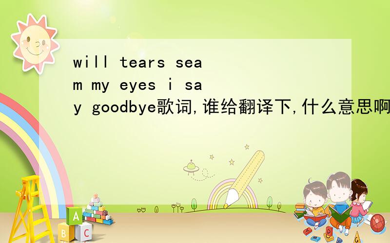 will tears seam my eyes i say goodbye歌词,谁给翻译下,什么意思啊?