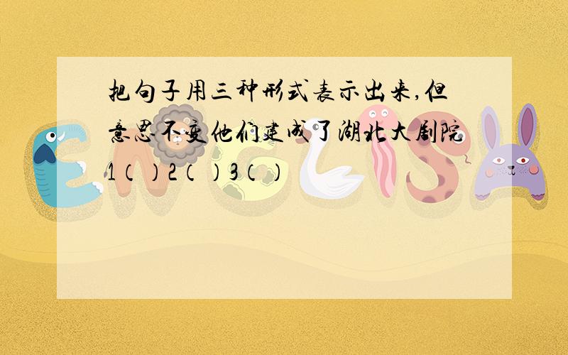 把句子用三种形式表示出来,但意思不变他们建成了湖北大剧院1（）2（）3（）