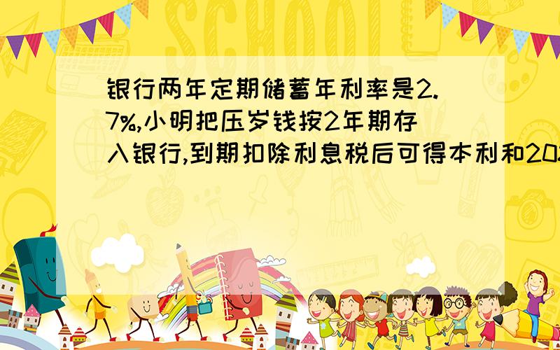 银行两年定期储蓄年利率是2.7%,小明把压岁钱按2年期存入银行,到期扣除利息税后可得本利和2086元,问小明原有多少压岁钱?（税利20%）（列方程!）