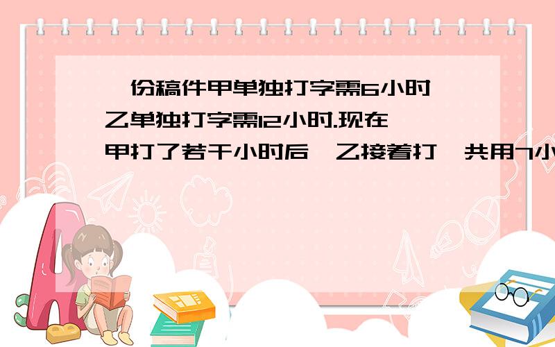 一份稿件甲单独打字需6小时,乙单独打字需12小时.现在,甲打了若干小时后,乙接着打,共用7小时,甲用多少小时?