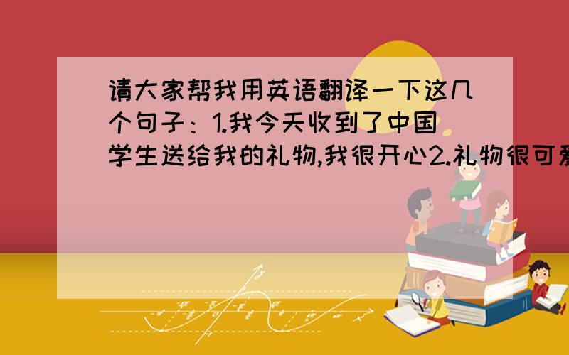 请大家帮我用英语翻译一下这几个句子：1.我今天收到了中国学生送给我的礼物,我很开心2.礼物很可爱,有卡片、玩具等3.收到这么多礼物,我很高兴,因为这代表祝愿4.不用过分担心,没有人会熟