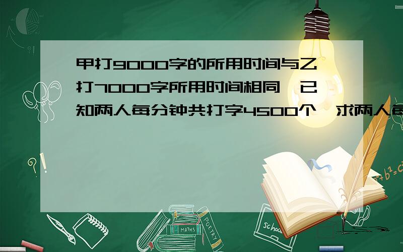 甲打9000字的所用时间与乙打7000字所用时间相同,已知两人每分钟共打字4500个,求两人每分钟打几个字