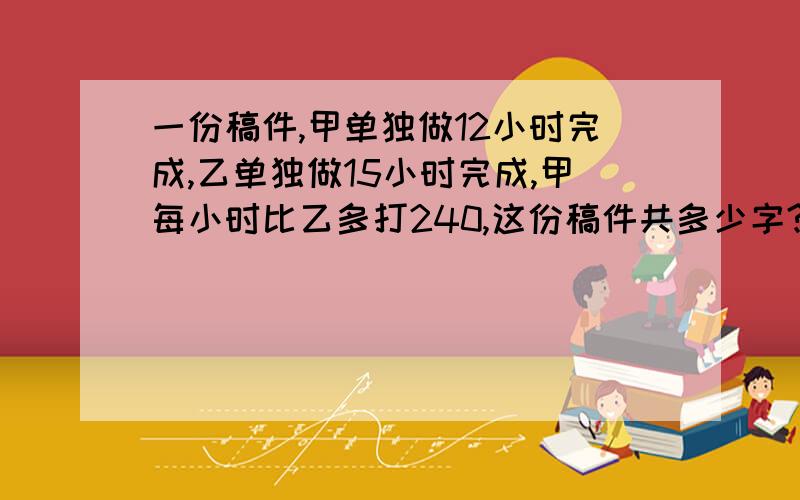 一份稿件,甲单独做12小时完成,乙单独做15小时完成,甲每小时比乙多打240,这份稿件共多少字?