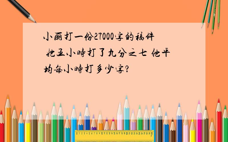 小丽打一份27000字的稿件 她五小时打了九分之七 他平均每小时打多少字?