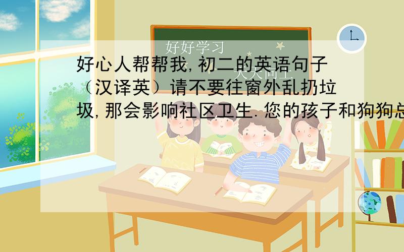 好心人帮帮我,初二的英语句子（汉译英）请不要往窗外乱扔垃圾,那会影响社区卫生.您的孩子和狗狗总在家里玩球,使地板不断发出声响.不介意的话你可以让他们出去玩球么?你介意在夜里把