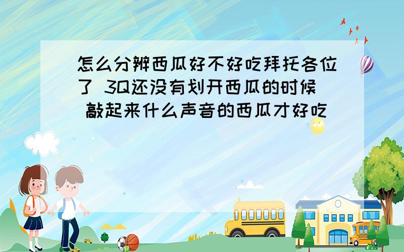 怎么分辨西瓜好不好吃拜托各位了 3Q还没有划开西瓜的时候 敲起来什么声音的西瓜才好吃