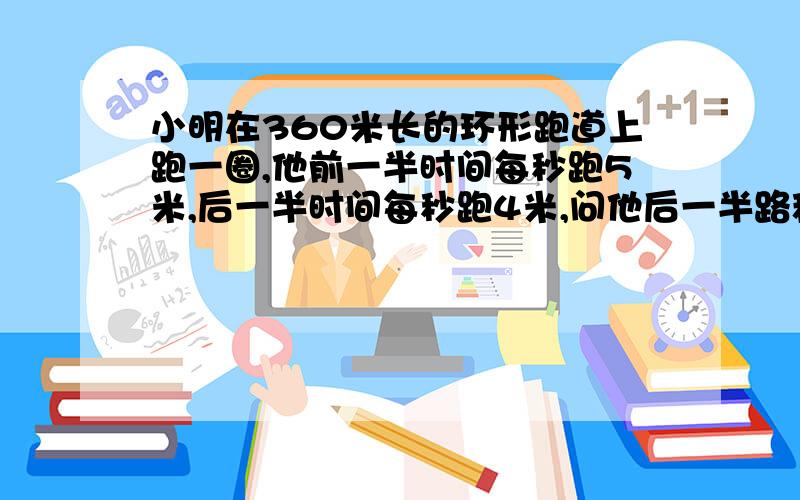 小明在360米长的环形跑道上跑一圈,他前一半时间每秒跑5米,后一半时间每秒跑4米,问他后一半路程用了几秒