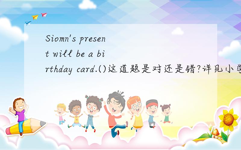 Siomn's present will be a birthday card.()这道题是对还是错?详见小学英语外研版M4U1课文.这句话中有没有Siomn要给Daming的礼物是生日贺卡的意思?如果有,请说明详细理由,