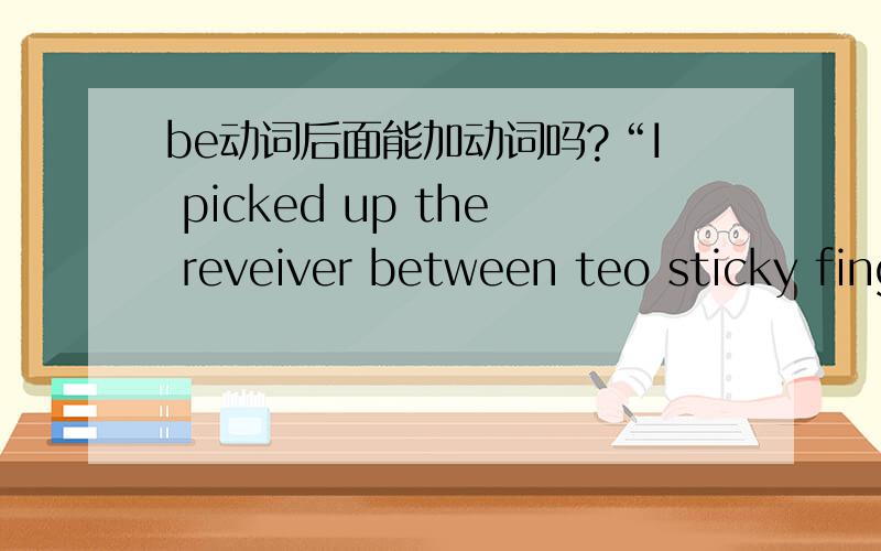 be动词后面能加动词吗?“I picked up the reveiver between teo sticky fingers and WAS DISMAYEDwhen I recognized the voice of Helen Bates