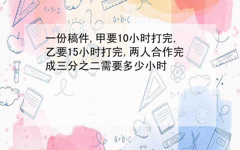 一份稿件,甲要10小时打完,乙要15小时打完,两人合作完成三分之二需要多少小时