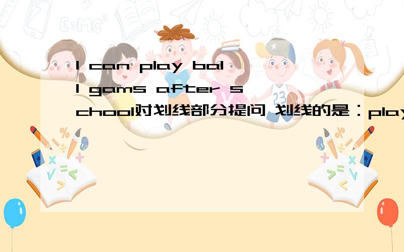 I can play ball gams after school对划线部分提问 划线的是：play ball gams