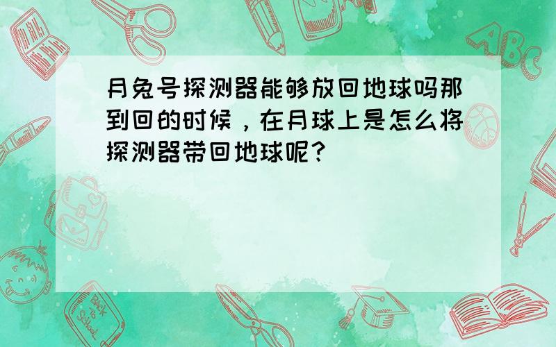 月兔号探测器能够放回地球吗那到回的时候，在月球上是怎么将探测器带回地球呢？